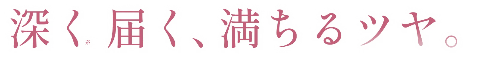 深く届く、満ちるツヤ